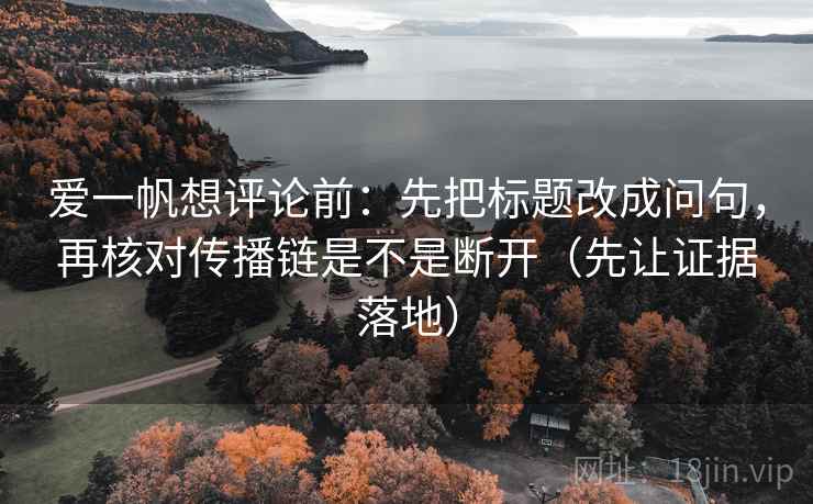 爱一帆想评论前:先把标题改成问句,再核对传播链是不是断开(先让证据落地) 爱一帆想评论前:先把标题改成问句,再核对传播链是不是断开(先让证据落地)