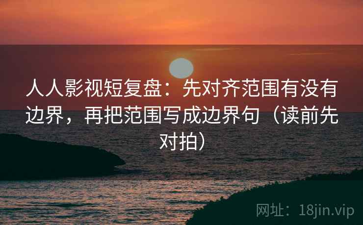 人人影视短复盘:先对齐范围有没有边界,再把范围写成边界句(读前先对拍) 人人影视短复盘:先对齐范围有没有边界,再把范围写成边界句(读前先对拍)