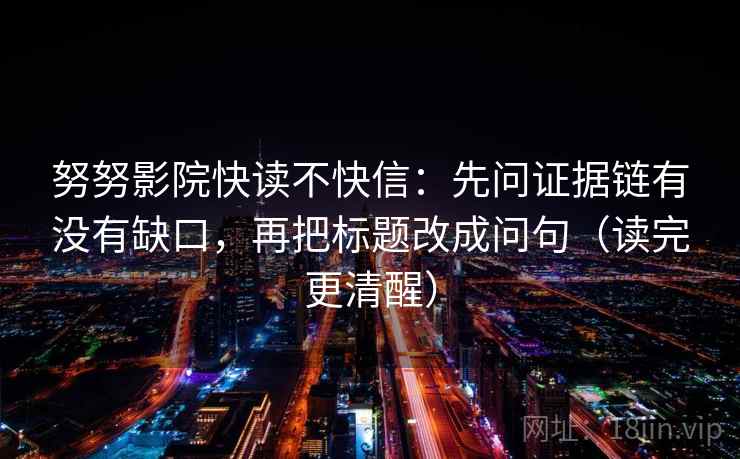 努努影院快读不快信:先问证据链有没有缺口,再把标题改成问句(读完更清醒) 努努影院快读不快信:先问证据链有没有缺口,再把标题改成问句(读完更清醒)