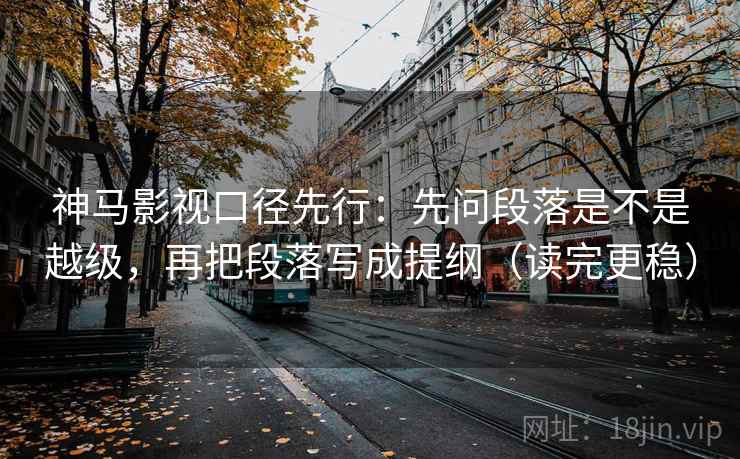 神马影视口径先行:先问段落是不是越级,再把段落写成提纲(读完更稳) 神马影视口径先行:先问段落是不是越级,再把段落写成提纲(读完更稳)