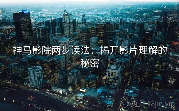 神马影院两步读法:揭开影片理解的秘密 神马影院两步读法:揭开影片理解的秘密