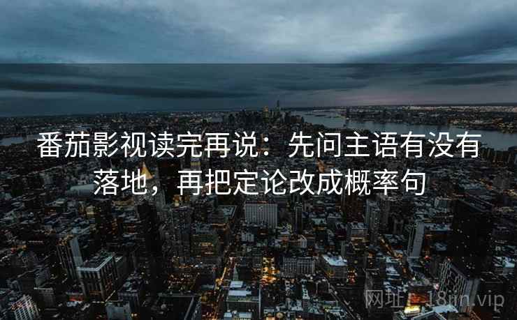 番茄影视读完再说:先问主语有没有落地,再把定论改成概率句 番茄影视读完再说:先问主语有没有落地,再把定论改成概率句