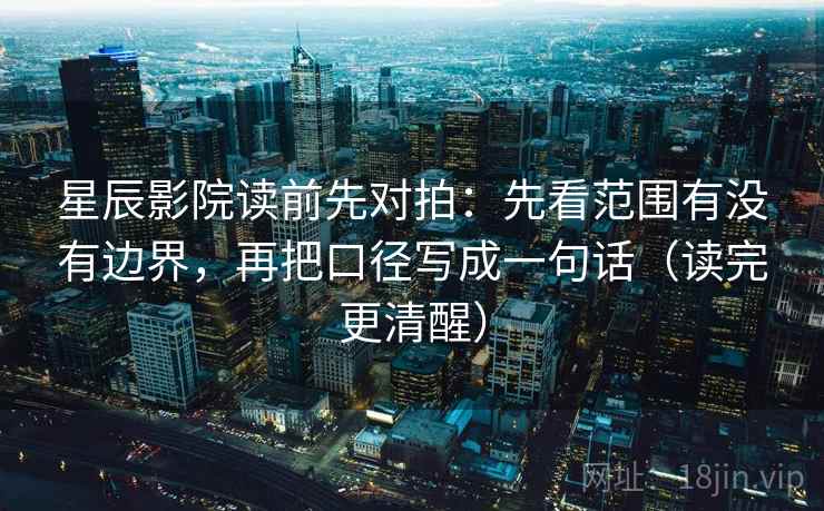 星辰影院读前先对拍:先看范围有没有边界,再把口径写成一句话(读完更清醒) 星辰影院读前先对拍:先看范围有没有边界,再把口径写成一句话(读完更清醒)