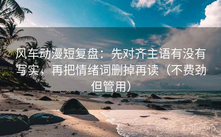 风车动漫短复盘:先对齐主语有没有写实,再把情绪词删掉再读(不费劲但管用)