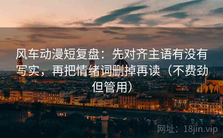 风车动漫短复盘:先对齐主语有没有写实,再把情绪词删掉再读(不费劲但管用) 风车动漫短复盘:先对齐主语有没有写实,再把情绪词删掉再读(不费劲但管用)