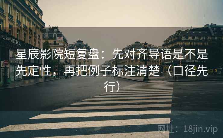 星辰影院短复盘:先对齐导语是不是先定性,再把例子标注清楚(口径先行) 星辰影院短复盘:先对齐导语是不是先定性,再把例子标注清楚(口径先行)