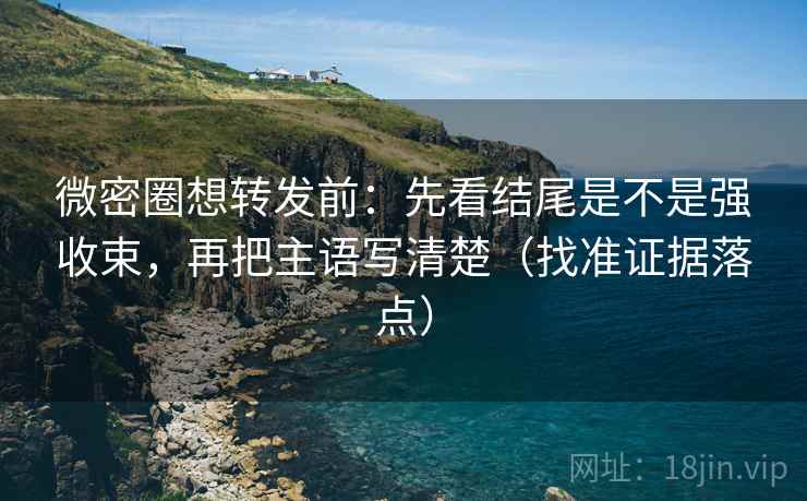 微密圈想转发前:先看结尾是不是强收束,再把主语写清楚(找准证据落点) 微密圈想转发前:先看结尾是不是强收束,再把主语写清楚(找准证据落点)