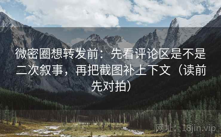 微密圈想转发前:先看评论区是不是二次叙事,再把截图补上下文(读前先对拍) 微密圈想转发前:先看评论区是不是二次叙事,再把截图补上下文(读前先对拍)