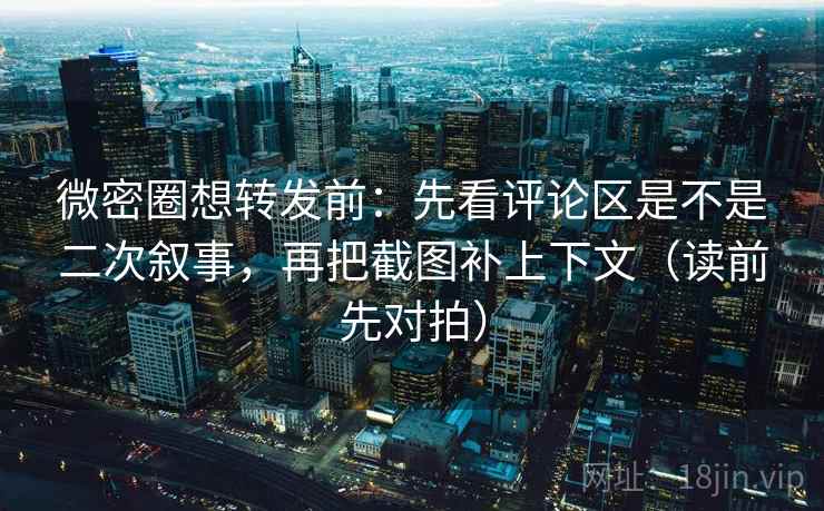 微密圈想转发前:先看评论区是不是二次叙事,再把截图补上下文(读前先对拍) 微密圈想转发前:先看评论区是不是二次叙事,再把截图补上下文(读前先对拍)