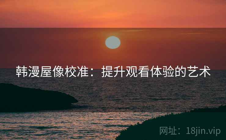 韩漫屋像校准:提升观看体验的艺术 韩漫屋像校准:提升观看体验的艺术