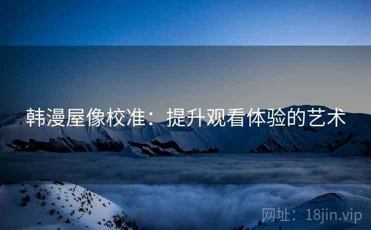 韩漫屋像校准:提升观看体验的艺术 韩漫屋像校准:提升观看体验的艺术