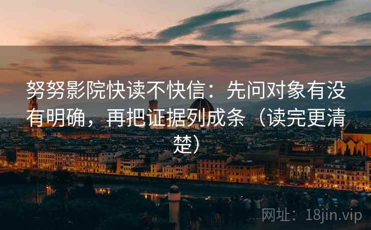 努努影院快读不快信:先问对象有没有明确,再把证据列成条(读完更清楚) 努努影院快读不快信:先问对象有没有明确,再把证据列成条(读完更清楚)