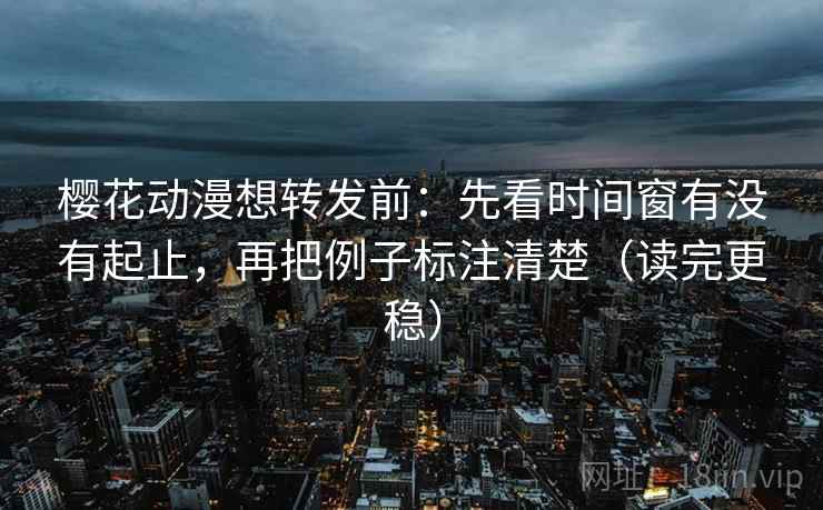 樱花动漫想转发前:先看时间窗有没有起止,再把例子标注清楚(读完更稳) 樱花动漫想转发前:先看时间窗有没有起止,再把例子标注清楚(读完更稳)
