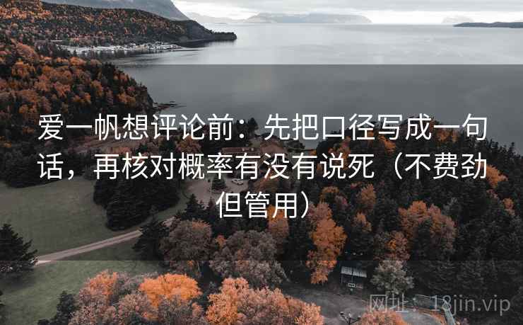 爱一帆想评论前:先把口径写成一句话,再核对概率有没有说死(不费劲但管用) 爱一帆想评论前:先把口径写成一句话,再核对概率有没有说死(不费劲但管用)