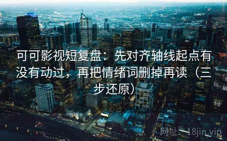 可可影视短复盘:先对齐轴线起点有没有动过,再把情绪词删掉再读(三步还原) 可可影视短复盘:先对齐轴线起点有没有动过,再把情绪词删掉再读(三步还原)