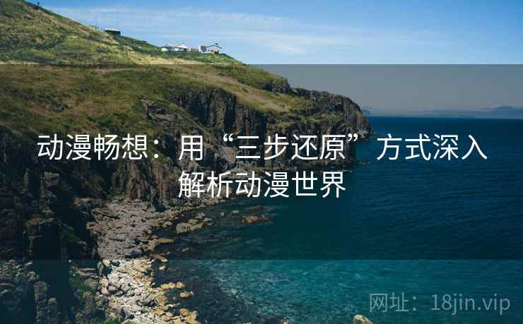动漫畅想:用“三步还原”方式深入解析动漫世界