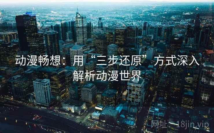 动漫畅想:用“三步还原”方式深入解析动漫世界 动漫畅想:用“三步还原”方式深入解析动漫世界