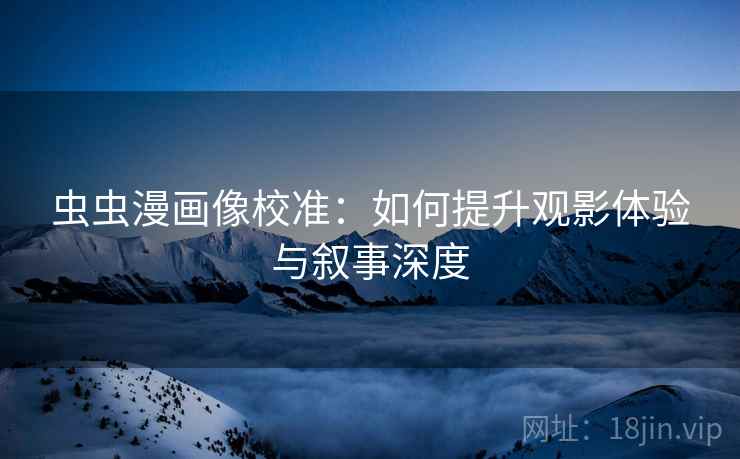 虫虫漫画像校准:如何提升观影体验与叙事深度 虫虫漫画像校准:如何提升观影体验与叙事深度
