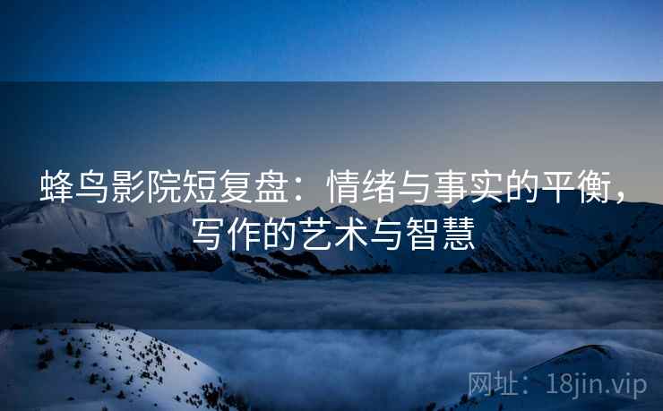 蜂鸟影院短复盘:情绪与事实的平衡,写作的艺术与智慧 蜂鸟影院短复盘:情绪与事实的平衡,写作的艺术与智慧