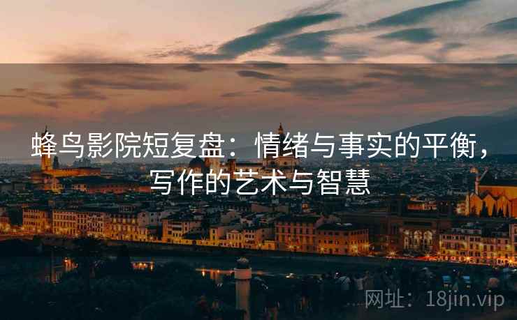 蜂鸟影院短复盘:情绪与事实的平衡,写作的艺术与智慧 蜂鸟影院短复盘:情绪与事实的平衡,写作的艺术与智慧