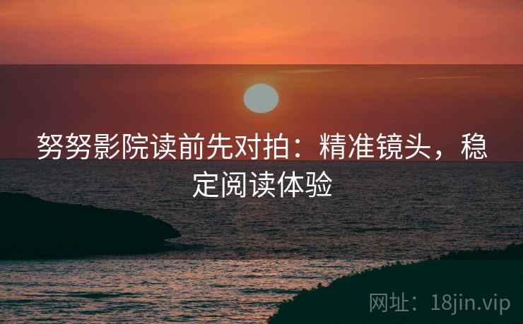 努努影院读前先对拍:精准镜头,稳定阅读体验