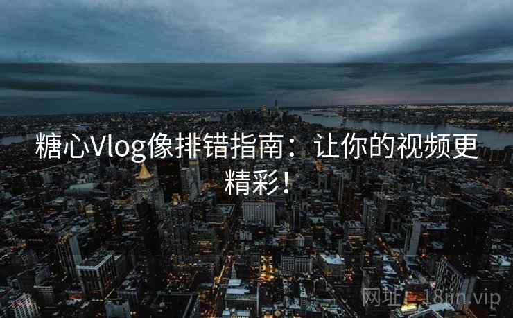 糖心Vlog像排错指南:让你的视频更精彩! 糖心Vlog像排错指南:让你的视频更精彩!