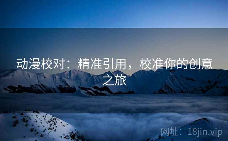 动漫校对:精准引用,校准你的创意之旅 动漫校对:精准引用,校准你的创意之旅