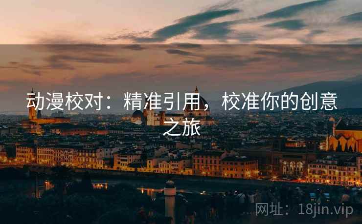 动漫校对:精准引用,校准你的创意之旅 动漫校对:精准引用,校准你的创意之旅