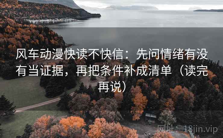风车动漫快读不快信:先问情绪有没有当证据,再把条件补成清单(读完再说) 风车动漫快读不快信:先问情绪有没有当证据,再把条件补成清单(读完再说)