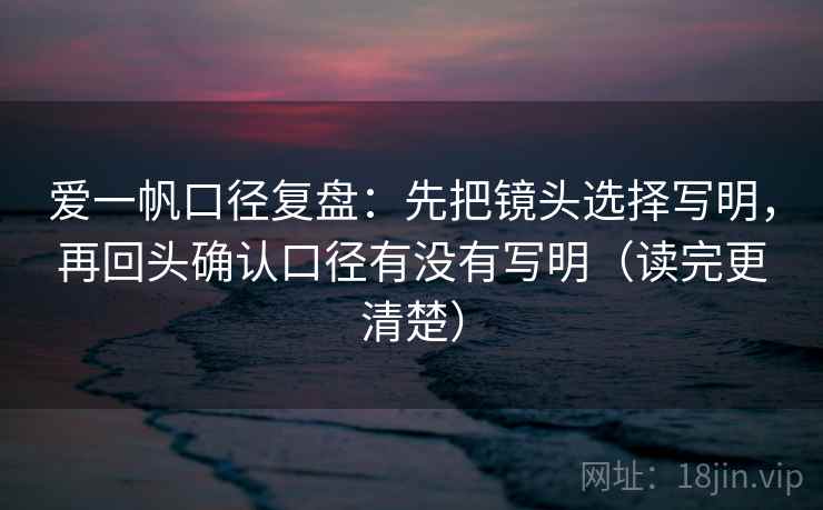 爱一帆口径复盘:先把镜头选择写明,再回头确认口径有没有写明(读完更清楚) 爱一帆口径复盘:先把镜头选择写明,再回头确认口径有没有写明(读完更清楚)