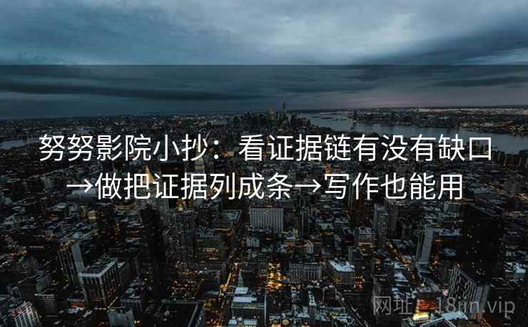 努努影院小抄:看证据链有没有缺口→做把证据列成条→写作也能用 努努影院小抄:看证据链有没有缺口→做把证据列成条→写作也能用