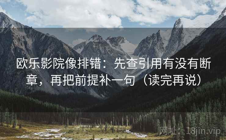 欧乐影院像排错:先查引用有没有断章,再把前提补一句(读完再说)