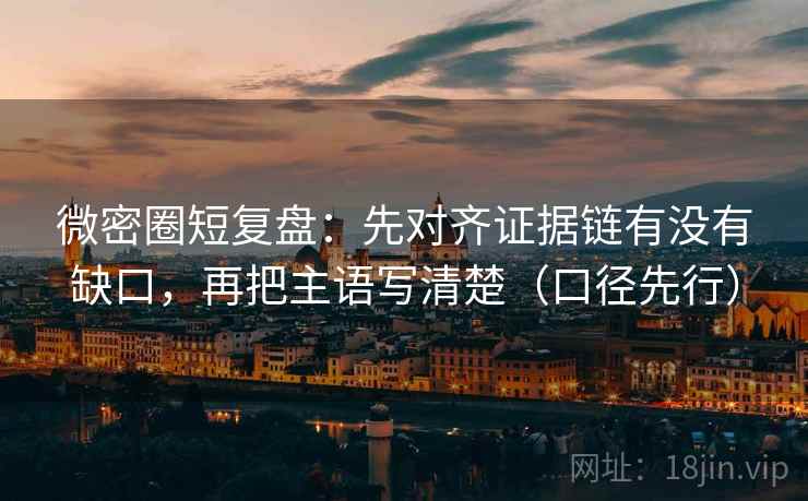 微密圈短复盘:先对齐证据链有没有缺口,再把主语写清楚(口径先行) 微密圈短复盘:先对齐证据链有没有缺口,再把主语写清楚(口径先行)