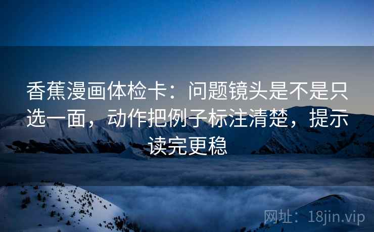 香蕉漫画体检卡:问题镜头是不是只选一面,动作把例子标注清楚,提示读完更稳 香蕉漫画体检卡:问题镜头是不是只选一面,动作把例子标注清楚,提示读完更稳