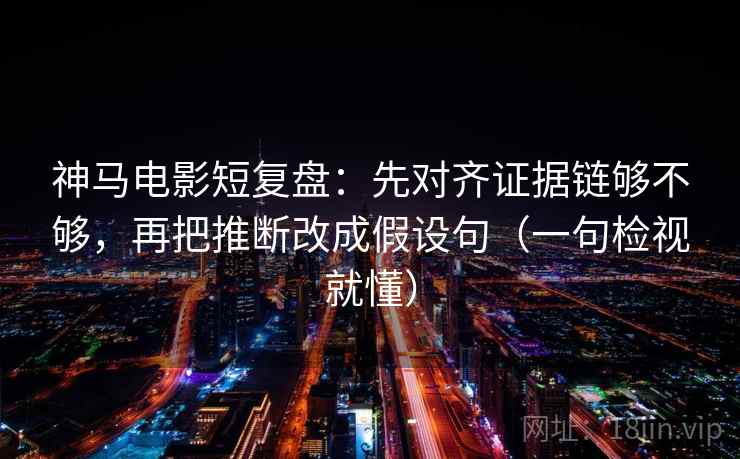 神马电影短复盘:先对齐证据链够不够,再把推断改成假设句(一句检视就懂) 神马电影短复盘:先对齐证据链够不够,再把推断改成假设句(一句检视就懂)