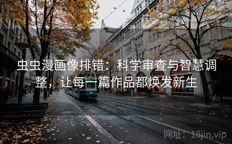 虫虫漫画像排错:科学审查与智慧调整,让每一篇作品都焕发新生 虫虫漫画像排错:科学审查与智慧调整,让每一篇作品都焕发新生