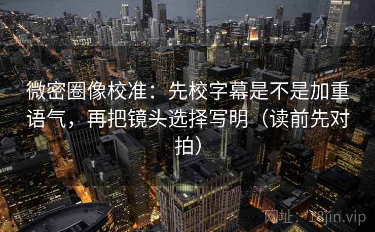 微密圈像校准:先校字幕是不是加重语气,再把镜头选择写明(读前先对拍) 微密圈像校准:先校字幕是不是加重语气,再把镜头选择写明(读前先对拍)