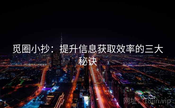 觅圈小抄:提升信息获取效率的三大秘诀 觅圈小抄:提升信息获取效率的三大秘诀